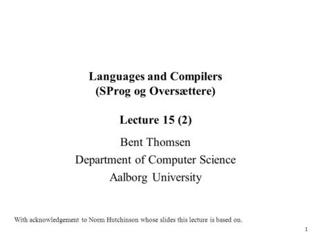 1 Languages and Compilers (SProg og Oversættere) Lecture 15 (2) Bent Thomsen Department of Computer Science Aalborg University With acknowledgement to.