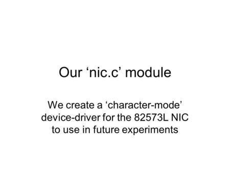 Our ‘nic.c’ module We create a ‘character-mode’ device-driver for the 82573L NIC to use in future experiments.