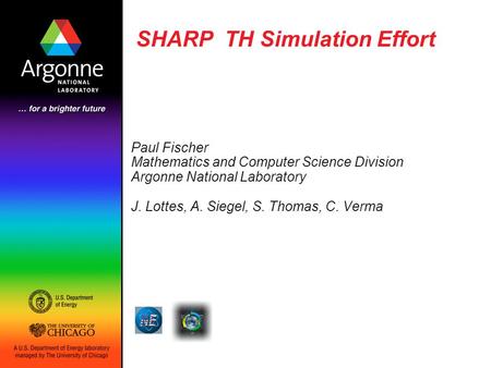 SHARP TH Simulation Effort Paul Fischer Mathematics and Computer Science Division Argonne National Laboratory J. Lottes, A. Siegel, S. Thomas, C. Verma.