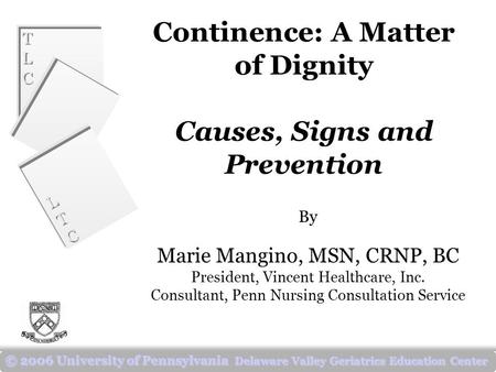 TLCTLC TLCTLC LTCLTC LTCLTC © 2006 University of Pennsylvania Delaware Valley Geriatrics Education Center Continence: A Matter of Dignity Causes, Signs.