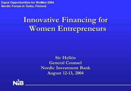 1 Innovative Financing for Women Entrepreneurs Siv Hellén General Counsel Nordic Investment Bank August 12-13, 2004 Equal Opportunities for WoMen 2004.