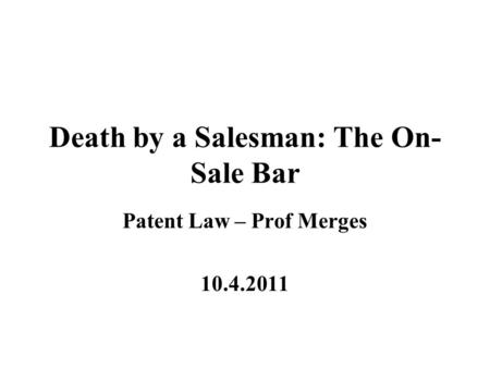 Death by a Salesman: The On- Sale Bar Patent Law – Prof Merges 10.4.2011.