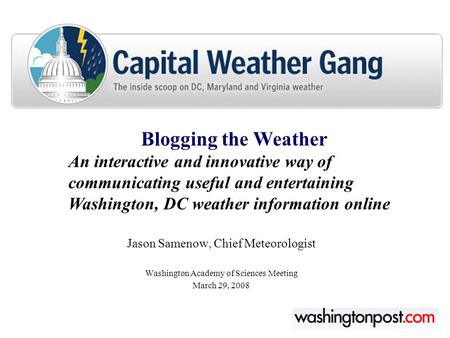 Jason Samenow, Chief Meteorologist Washington Academy of Sciences Meeting March 29, 2008 Blogging the Weather An interactive and innovative way of communicating.