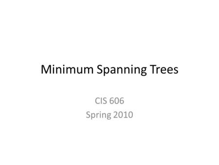 Minimum Spanning Trees CIS 606 Spring 2010. Problem A town has a set of houses and a set of roads. A road connects 2 and only 2 houses. A road connecting.