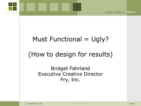 September 2002 Page 1 EVERYTHING I T TAKES TM © 2002 Fry, Inc. Must Functional = Ugly? (How to design for results) Bridget Fahrland Executive Creative.