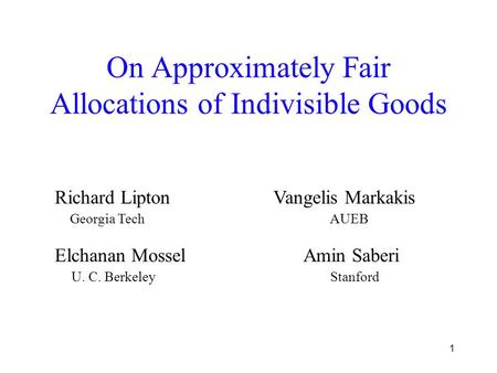 1 On Approximately Fair Allocations of Indivisible Goods Elchanan Mossel Amin Saberi Richard Lipton Vangelis Markakis Georgia Tech AUEB U. C. Berkeley.