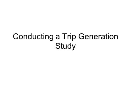 Conducting a Trip Generation Study. When to Collect Data Not covered by the ITE land use classification Location is in CBD Significant multi-modal component.