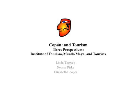 Linda Thorsen Neussa Piske Elizabeth Hooper Copán: and Tourism Three Perspectives: Institute of Tourism, Mundo Maya, and Tourists.