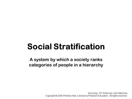 Sociology, 12 th Edition by John Macionis Copyright  2008 Prentice Hall, a division of Pearson Education. All rights reserved. Social Stratification A.