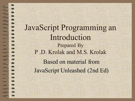 JavaScript Programming an Introduction Prepared By P.D. Krolak and M.S. Krolak Based on material from JavaScript Unleashed (2nd Ed)