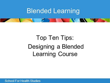 School For Health Studies Blended Learning Top Ten Tips: Designing a Blended Learning Course.