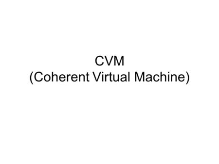 CVM (Coherent Virtual Machine). CVM CVM is a user-level library Enable the program to exploit shared- memory semantics over message-passing hardware.