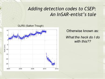 Adding detection codes to CSEP: An InSAR-entist’s tale GLRS (Salton Trough) Otherwise known as: What the heck do I do with this??