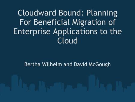 Cloudward Bound: Planning For Beneficial Migration of Enterprise Applications to the Cloud Bertha Wilhelm and David McGough.