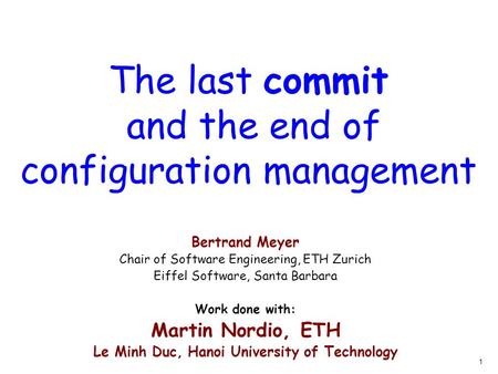 1 The last commit and the end of configuration management Bertrand Meyer Chair of Software Engineering, ETH Zurich Eiffel Software, Santa Barbara Work.