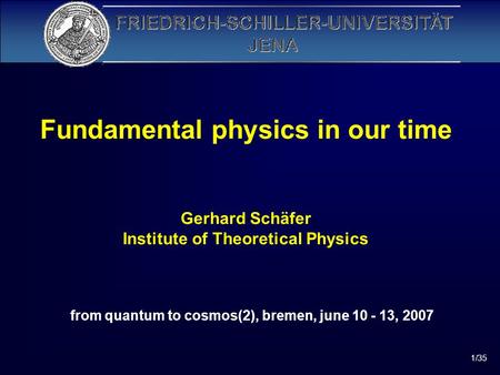 1/35 Fundamental physics in our time Gerhard Schäfer Institute of Theoretical Physics from quantum to cosmos(2), bremen, june 10 - 13, 2007.