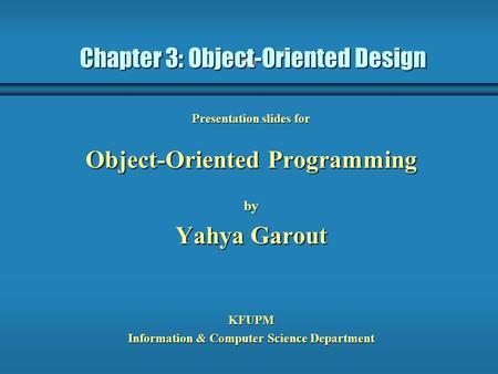 Chapter 3: Object-Oriented Design Presentation slides for Object-Oriented Programming by Yahya Garout KFUPM Information & Computer Science Department.