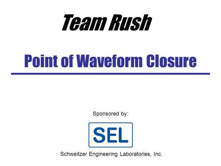 Point of Waveform Closure Sponsored by: Schweitzer Engineering Laboratories, Inc. Team Rush.