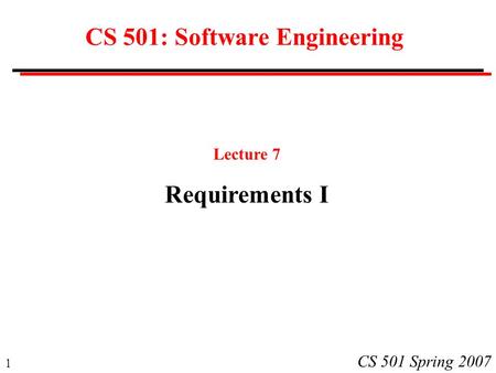 1 CS 501 Spring 2007 CS 501: Software Engineering Lecture 7 Requirements I.