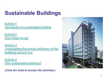 1 Sustainable Buildings Activity 1 Introduction to sustainable building Activity 2 Don’t heat me up! Activity 3 Investigating the energy efficiency of.