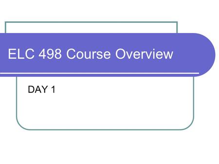 ELC 498 Course Overview DAY 1. Agenda Blackboard Not ready till next week Review Syllabus & Contract Class time and location? MR Powell 100 9:30 -10:50.