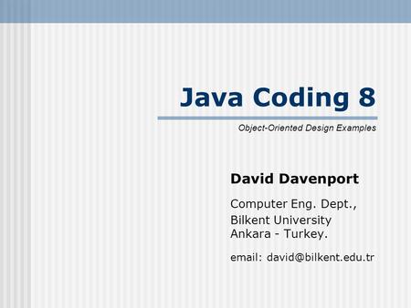 Java Coding 8 David Davenport Computer Eng. Dept., Bilkent University Ankara - Turkey.   Object-Oriented Design Examples.