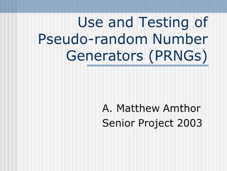 Use and Testing of Pseudo-random Number Generators (PRNGs) A. Matthew Amthor Senior Project 2003.