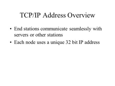 TCP/IP Address Overview End stations communicate seamlessly with servers or other stations Each node uses a unique 32 bit IP address.