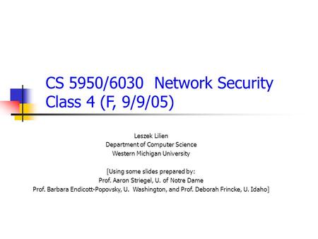 CS 5950/6030 Network Security Class 4 (F, 9/9/05) Leszek Lilien Department of Computer Science Western Michigan University [Using some slides prepared.