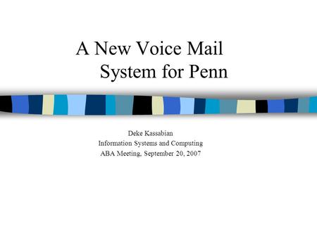 A New Voice Mail System for Penn Deke Kassabian Information Systems and Computing ABA Meeting, September 20, 2007.