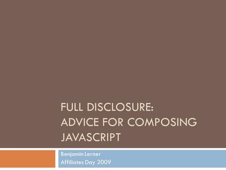 FULL DISCLOSURE: ADVICE FOR COMPOSING JAVASCRIPT Benjamin Lerner Affiliates Day 2009.