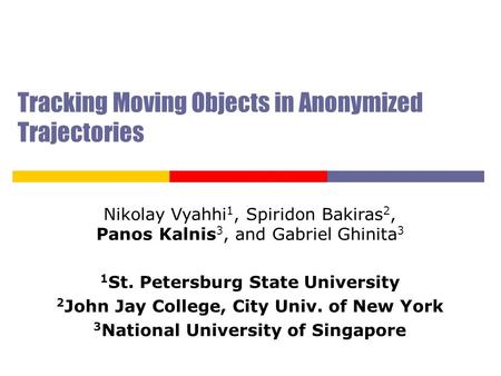 Tracking Moving Objects in Anonymized Trajectories Nikolay Vyahhi 1, Spiridon Bakiras 2, Panos Kalnis 3, and Gabriel Ghinita 3 1 St. Petersburg State University.