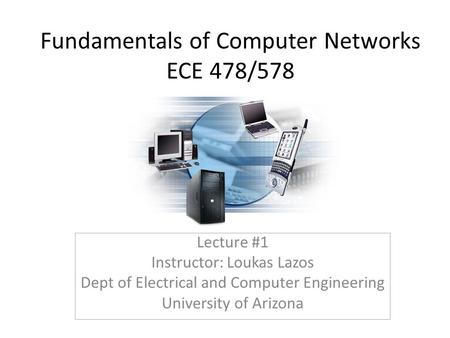 Fundamentals of Computer Networks ECE 478/578 Lecture #1 Instructor: Loukas Lazos Dept of Electrical and Computer Engineering University of Arizona.