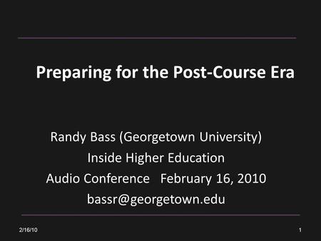 Preparing for the Post-Course Era Randy Bass (Georgetown University) Inside Higher Education Audio Conference February 16, 2010 2/16/10.