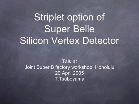 Striplet option of Super Belle Silicon Vertex Detector Talk at Joint Super B factory workshop, Honolulu 20 April 2005 T.Tsuboyama.