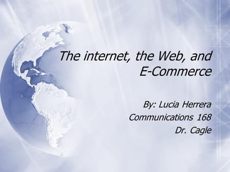 The internet, the Web, and E-Commerce By: Lucia Herrera Communications 168 Dr. Cagle By: Lucia Herrera Communications 168 Dr. Cagle.