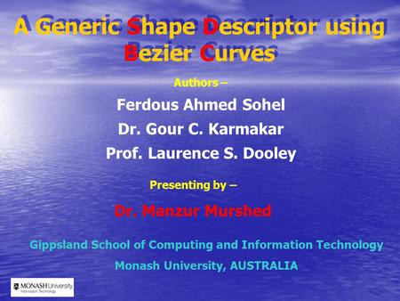 A Generic Shape Descriptor using Bezier Curves Presenting by – Dr. Manzur Murshed Authors – Ferdous Ahmed Sohel Dr. Gour C. Karmakar Prof. Laurence S.