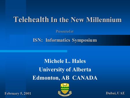 Telehealth In the New Millennium Michele L. Hales University of Alberta Edmonton, AB CANADA ISN: Informatics Symposium February 5, 2001 Dubai, UAE Presented.