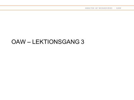 ANALYSE AF WEBADFÆRD - OAW OAW – LEKTIONSGANG 3. ANALYSE AF WEBADFÆRD - OAW SUMMARY, LECTURE 2 Users, Visits, Pageviews Reach, Acquisition rate, Conversion.