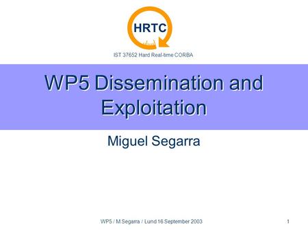 IST 37652 Hard Real-time CORBA HRTC WP5 / M.Segarra / Lund 16 September 2003 1 WP5 Dissemination and Exploitation Miguel Segarra.