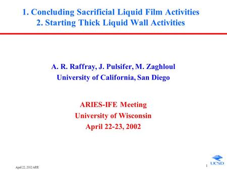 April 22, 2002/ARR 1 1. Concluding Sacrificial Liquid Film Activities 2. Starting Thick Liquid Wall Activities A. R. Raffray, J. Pulsifer, M. Zaghloul.