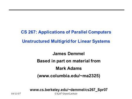 04/13/07CS267 Guest Lecture CS 267: Applications of Parallel Computers Unstructured Multigrid for Linear Systems James Demmel Based in part on material.