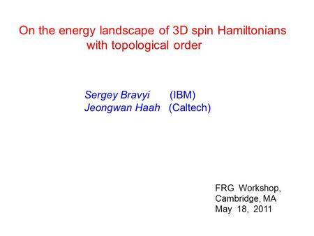 On the energy landscape of 3D spin Hamiltonians with topological order Sergey Bravyi (IBM) Jeongwan Haah (Caltech) FRG Workshop, Cambridge, MA May 18,