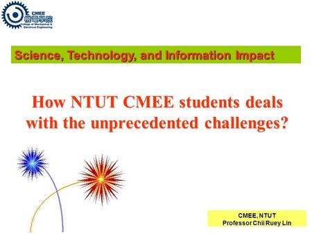 CMEE, NTUT Professor Chii Ruey Lin How NTUT CMEE students deals with the unprecedented challenges? Science, Technology, and Information Impact.