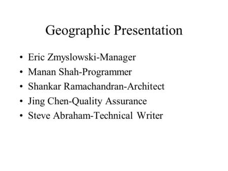 Geographic Presentation Eric Zmyslowski-Manager Manan Shah-Programmer Shankar Ramachandran-Architect Jing Chen-Quality Assurance Steve Abraham-Technical.