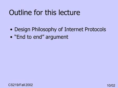 CS219/Fall 2002 10/02 Outline for this lecture Design Philosophy of Internet Protocols “End to end” argument.