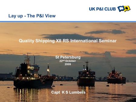 Lay up - The P&I View St Petersburg 22 nd October 2009 Quality Shipping XII RS International Seminar Capt K S Lumbers.