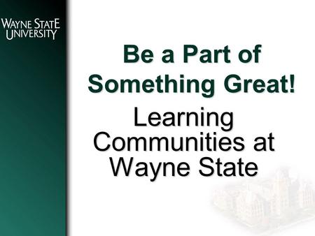 Be a Part of Something Great! Learning Communities at Wayne State.