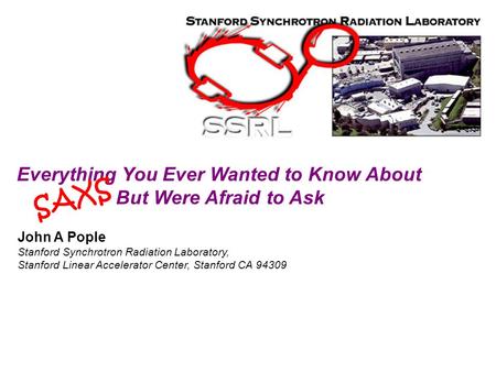 Introduction to SAXS at SSRL John A Pople Stanford Synchrotron Radiation Laboratory, Stanford Linear Accelerator Center, Stanford CA 94309 Everything You.