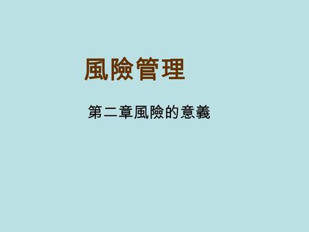 風險管理 第二章風險的意義. 風險的意義 第一節 風險的來源 第二節 風險的定義 第三節 風險觀念的定位 第四節 風險的分類.